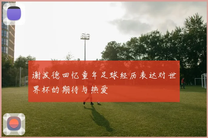 谢泼德回忆童年足球经历表达对世界杯的期待与热爱