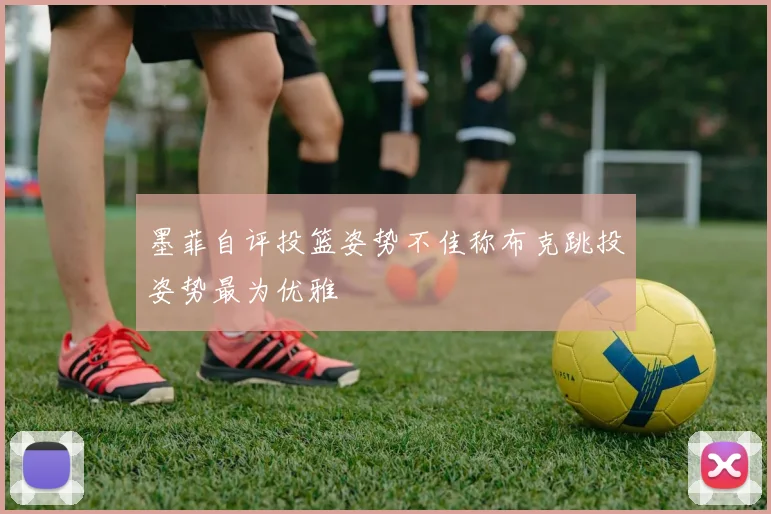 墨菲自评投篮姿势不佳称布克跳投姿势最为优雅