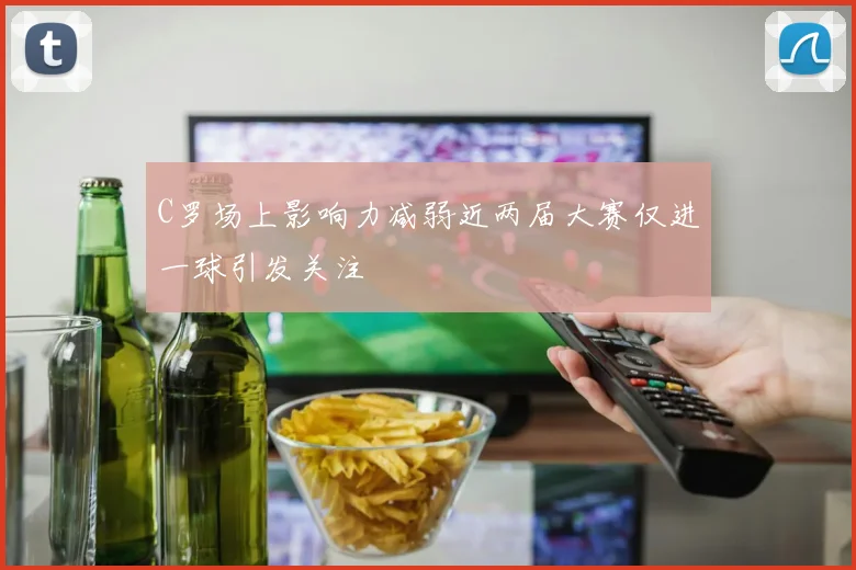 C罗场上影响力减弱近两届大赛仅进一球引发关注