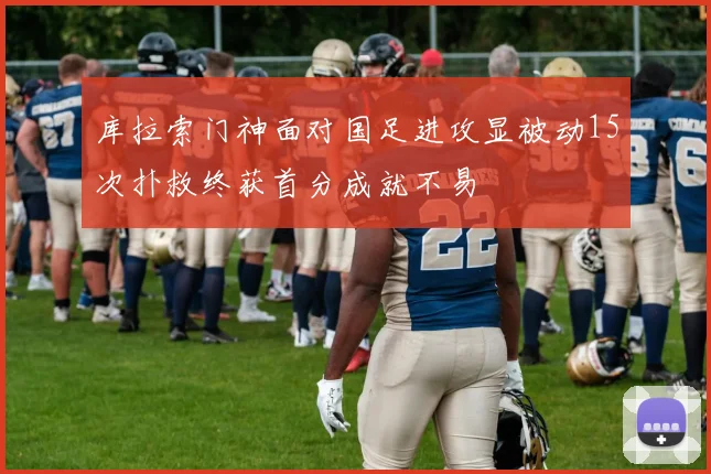 库拉索门神面对国足进攻显被动15次扑救终获首分成就不易