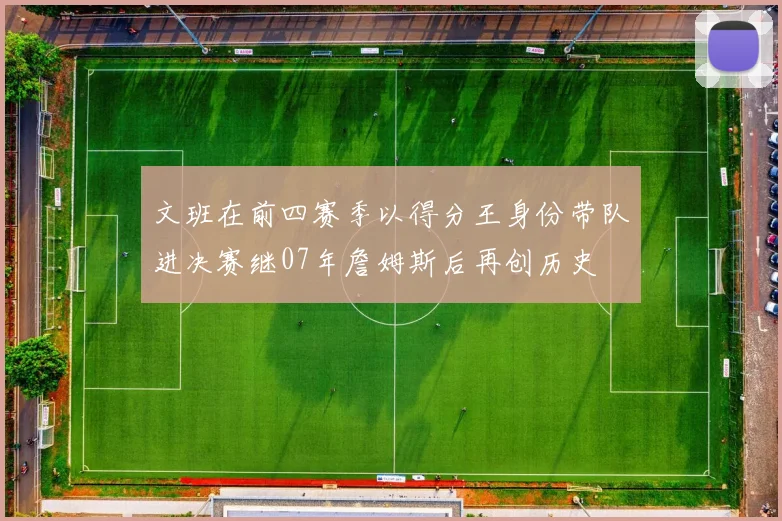 文班在前四赛季以得分王身份带队进决赛继07年詹姆斯后再创历史