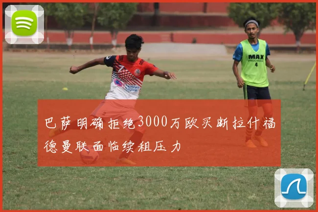 巴萨明确拒绝3000万欧买断拉什福德曼联面临续租压力