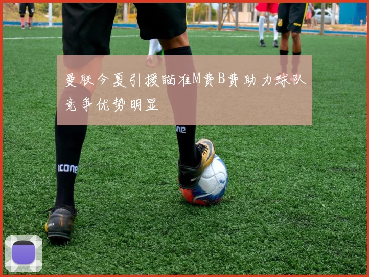 曼联今夏引援瞄准M费B费助力球队竞争优势明显