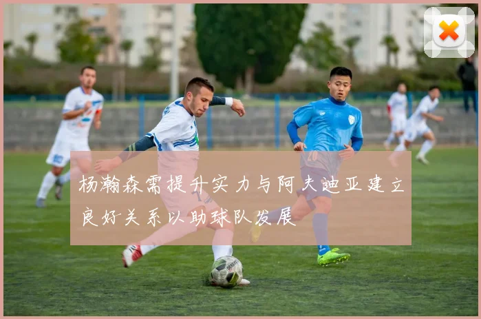 杨瀚森需提升实力与阿夫迪亚建立良好关系以助球队发展
