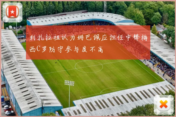 利扎拉祖认为姆巴佩应担任中锋梅西C罗防守参与度不高