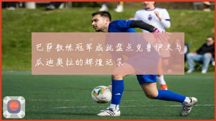 巴萨教练冠军成就盘点克鲁伊夫与瓜迪奥拉的辉煌记录