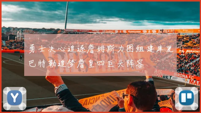 勇士决心追逐詹姆斯力图组建库里巴特勒追梦詹皇四巨头阵容