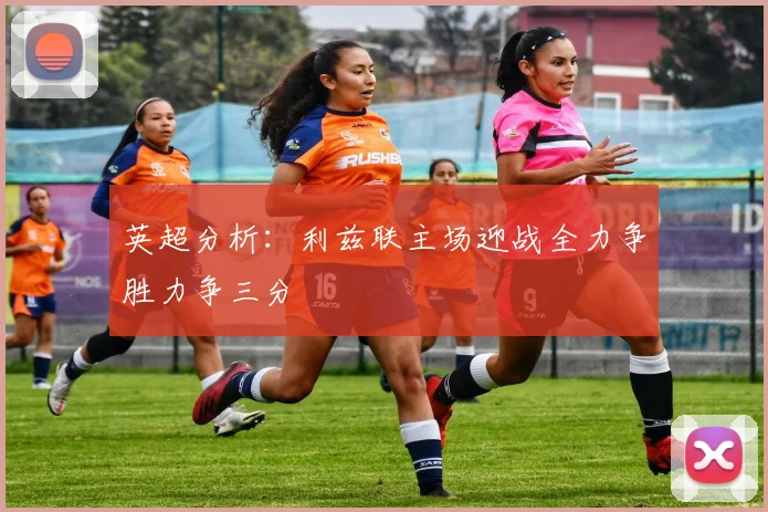 英超分析：利兹联主场迎战全力争胜力争三分