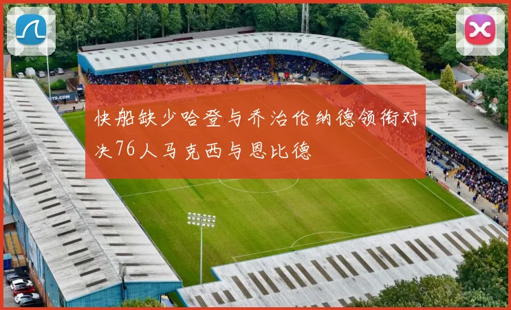 快船缺少哈登与乔治伦纳德领衔对决76人马克西与恩比德